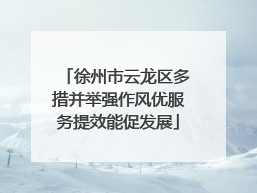 徐州市云龙区多措并举强作风优服务提效能促发展