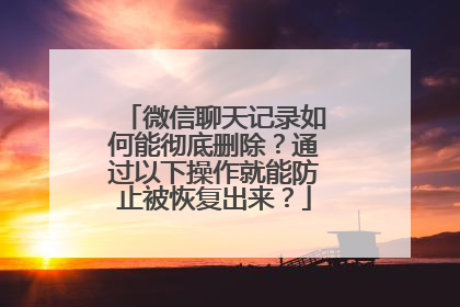 微信聊天记录如何能彻底删除？通过以下操作就能防止被恢复出来？
