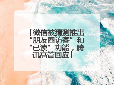 微信被猜测推出“朋友圈访客”和“已读”功能，腾讯高管回应