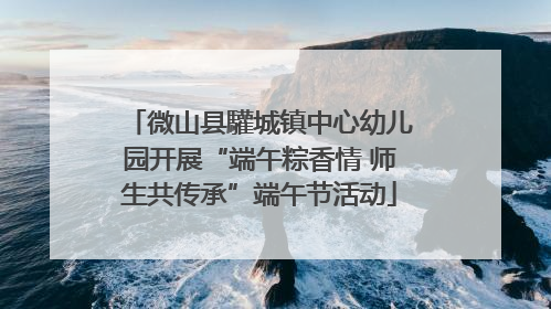 微山县驩城镇中心幼儿园开展“端午粽香情 师生共传承”端午节活动