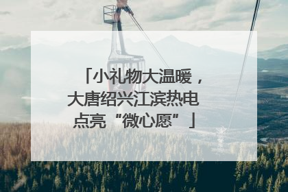 小礼物大温暖，大唐绍兴江滨热电点亮“微心愿”