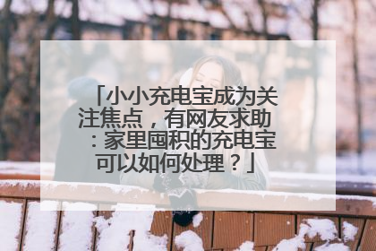小小充电宝成为关注焦点，有网友求助：家里囤积的充电宝可以如何处理？