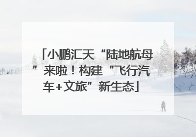 小鹏汇天“陆地航母”来啦！构建“飞行汽车+文旅”新生态