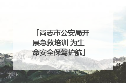 尚志市公安局开展急救培训 为生命安全保驾护航
