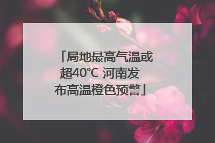 局地最高气温或超40℃ 河南发布高温橙色预警