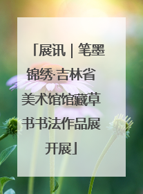 展讯｜笔墨锦绣·吉林省美术馆馆藏草书书法作品展开展