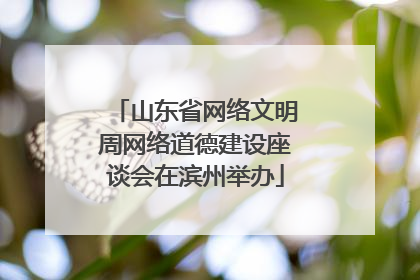 山东省网络文明周网络道德建设座谈会在滨州举办