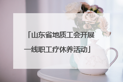 山东省地质工会开展一线职工疗休养活动