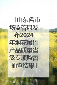 山东省市场监管局发布2024年烟花爆竹产品质量省级专项监督抽查结果