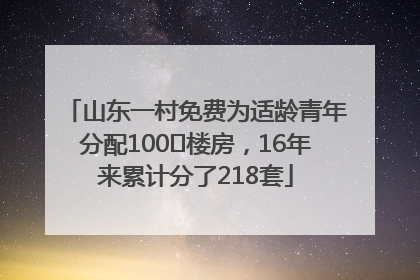 山东一村免费为适龄青年分配100㎡楼房，16年来累计分了218套