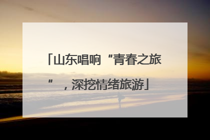 山东唱响“青春之旅”，深挖情绪旅游