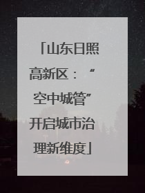 山东日照高新区：“空中城管”开启城市治理新维度