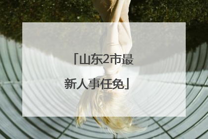 山东2市最新人事任免