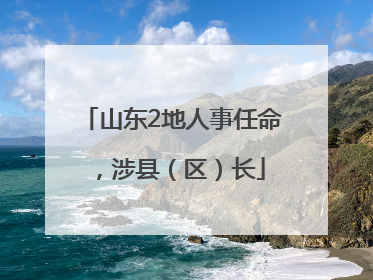 山东2地人事任命，涉县（区）长