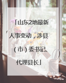 山东2地最新人事变动，涉县（市）委书记、代理县长