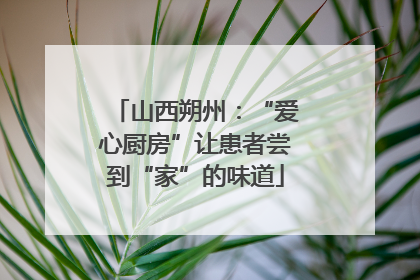 山西朔州：“爱心厨房”让患者尝到“家”的味道