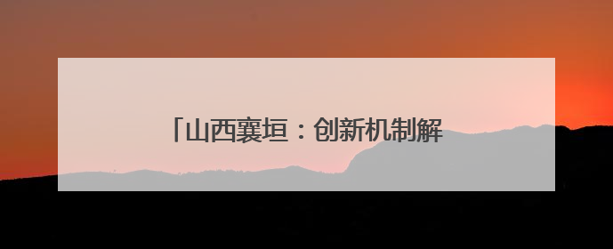 山西襄垣：创新机制解难题 精准滴灌润小微