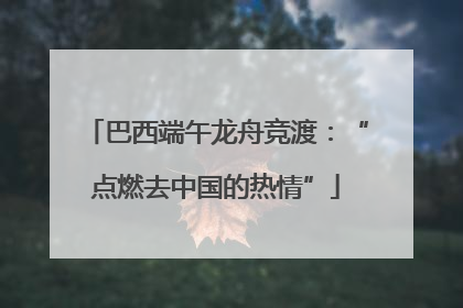 巴西端午龙舟竞渡：“点燃去中国的热情”