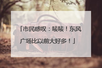 市民感叹：唛唛！东风广场比以前大好多！