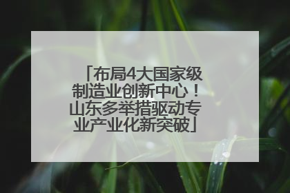 布局4大国家级制造业创新中心！山东多举措驱动专业产业化新突破
