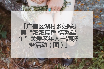 广信区湖村乡妇联开展“浓浓粽香 情系端午”关爱老年人主题服务活动（图）