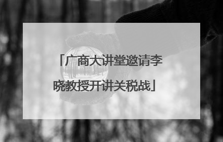 广商大讲堂邀请李晓教授开讲关税战