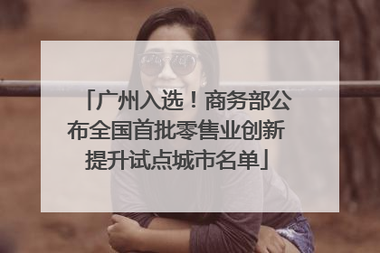 广州入选！商务部公布全国首批零售业创新提升试点城市名单