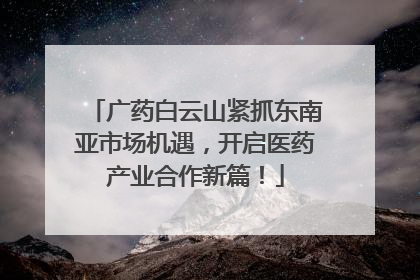 广药白云山紧抓东南亚市场机遇，开启医药产业合作新篇！