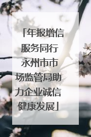年报增信 服务同行 永州市市场监管局助力企业诚信健康发展