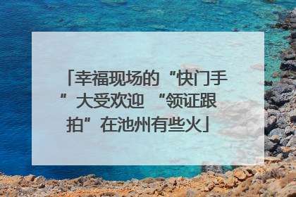 幸福现场的“快门手”大受欢迎 “领证跟拍”在池州有些火