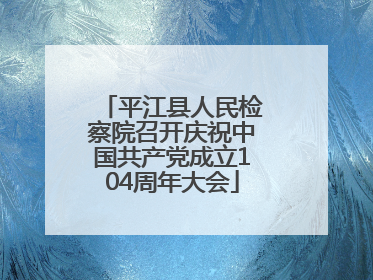 平江县人民检察院召开庆祝中国共产党成立104周年大会