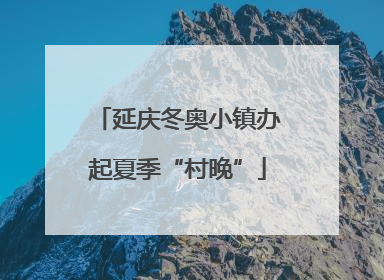 延庆冬奥小镇办起夏季“村晚”