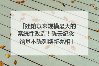 建馆以来规模最大的系统性改造！陈云纪念馆基本陈列焕新亮相