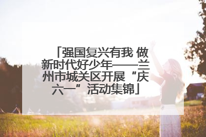 强国复兴有我 做新时代好少年——兰州市城关区开展“庆六一”活动集锦