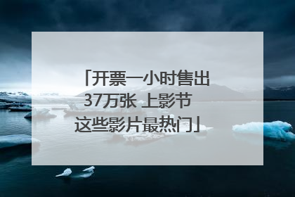 开票一小时售出37万张 上影节这些影片最热门