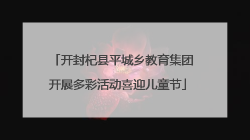 开封杞县平城乡教育集团开展多彩活动喜迎儿童节