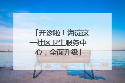 开诊啦！海淀这一社区卫生服务中心，全面升级