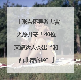 张吉怀导游大赛火热开赛！40位文旅达人秀出“湘西北待客经”