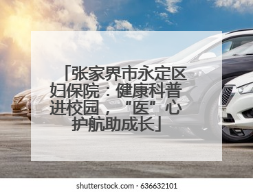 张家界市永定区妇保院：健康科普进校园，“医”心护航助成长