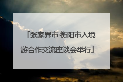 张家界市·衡阳市入境游合作交流座谈会举行