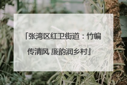 张湾区红卫街道：竹编传清风 廉韵润乡村