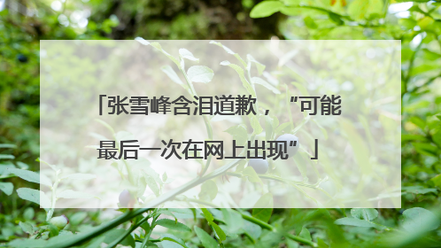 张雪峰含泪道歉，“可能最后一次在网上出现”