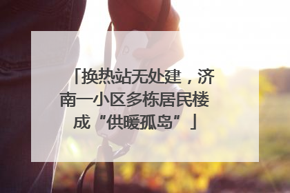 换热站无处建，济南一小区多栋居民楼成“供暖孤岛”