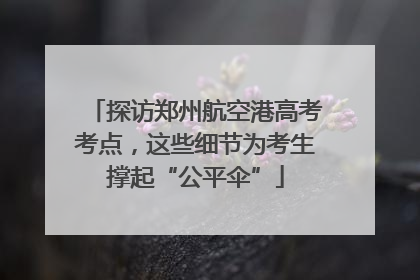 探访郑州航空港高考考点，这些细节为考生撑起“公平伞”