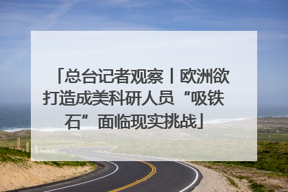 总台记者观察丨欧洲欲打造成美科研人员“吸铁石”面临现实挑战