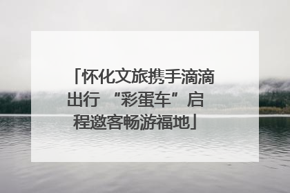 怀化文旅携手滴滴出行 “彩蛋车”启程邀客畅游福地