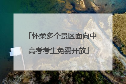 怀柔多个景区面向中高考考生免费开放