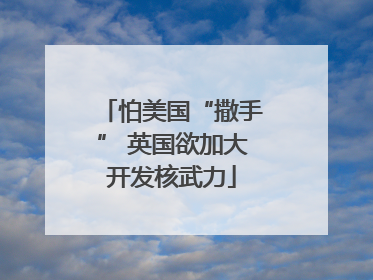 怕美国“撒手” 英国欲加大开发核武力