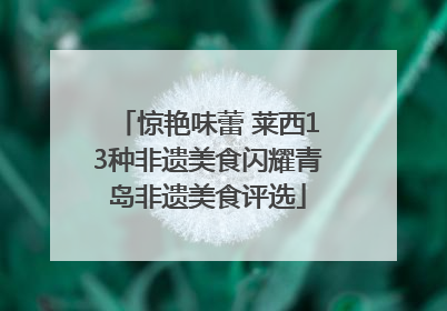 惊艳味蕾 莱西13种非遗美食闪耀青岛非遗美食评选