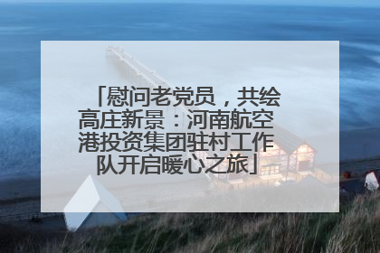 慰问老党员，共绘高庄新景：河南航空港投资集团驻村工作队开启暖心之旅